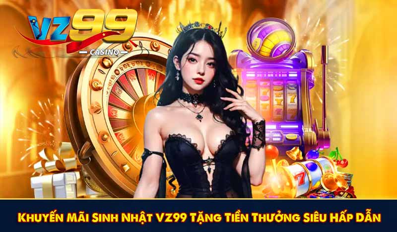 Khuyến Mãi Sinh Nhật VZ99 Tặng Tiền Thưởng Siêu Hấp Dẫn 1 Khuyến Mãi Sinh Nhật VZ99 Tặng Tiền Thưởng Siêu Hấp Dẫn