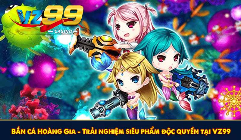 Bắn cá Hoàng Gia - Trải nghiệm siêu phẩm độc quyền tại VZ99 1 Bắn cá Hoàng Gia - Trải nghiệm siêu phẩm độc quyền tại VZ99