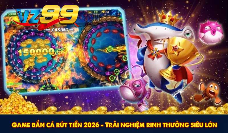 Game bắn cá rút tiền 2026 - Trải nghiệm rinh thưởng siêu lớn 1 Game bắn cá rút tiền 2026 - Trải nghiệm rinh thưởng siêu lớn