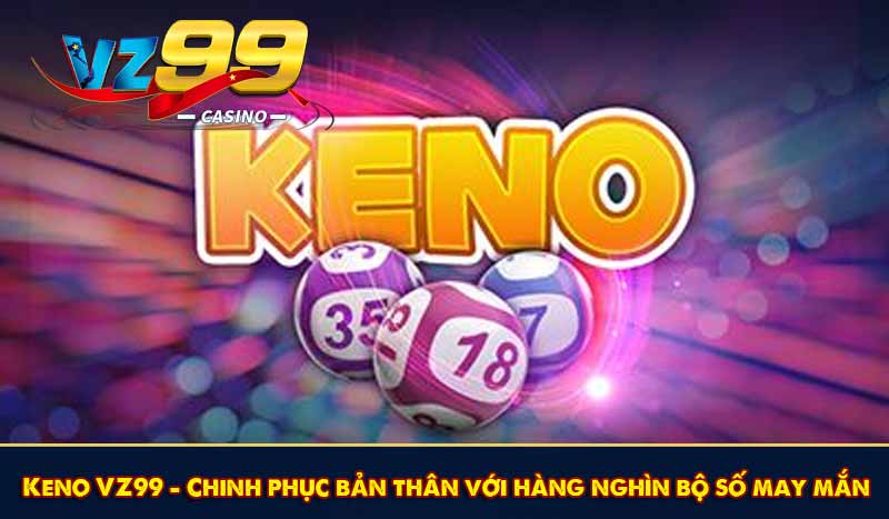 Keno VZ99 - Chinh phục bản thân với hàng nghìn bộ số may mắn