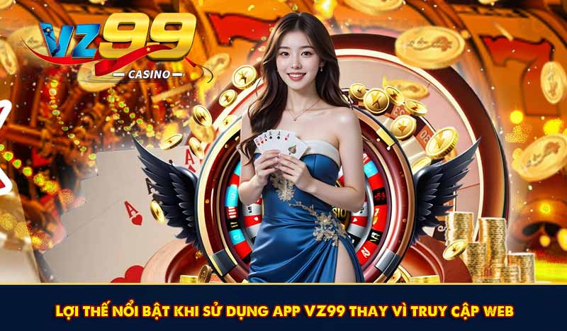 Lợi thế nổi bật khi sử dụng app VZ99 thay vì truy cập web
